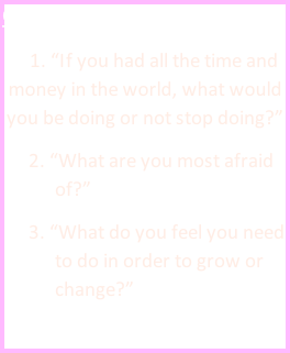 Questions of the Month:       1.	“If you had all the time and money in the world, what would you be doing or not stop doing?” 2.	“What are you most afraid of?” 3.	“What do you feel you need to do in order to grow or change?”